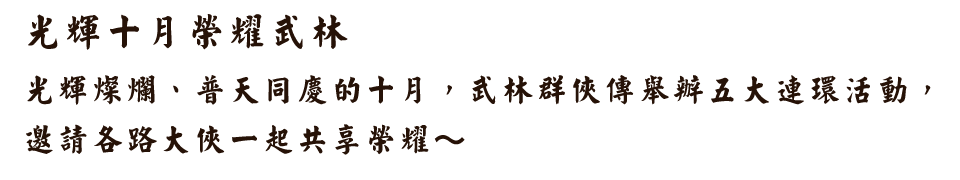 光輝十月榮耀武林光輝燦爛、普天同慶的十月，武林群俠傳舉辦五大連環活動，邀請各路大俠一起共享榮耀～